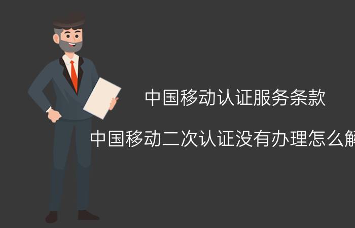 中国移动认证服务条款 中国移动二次认证没有办理怎么解决？